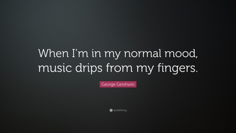 George Gershwin Quote: “When I’m in my normal mood, music drips from my fingers.”