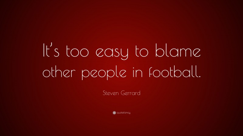 Steven Gerrard Quote: “It’s too easy to blame other people in football.”