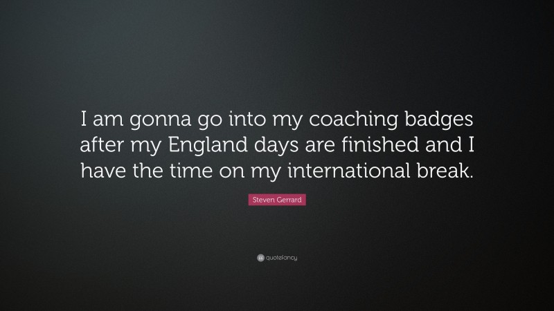 Steven Gerrard Quote: “I am gonna go into my coaching badges after my England days are finished and I have the time on my international break.”