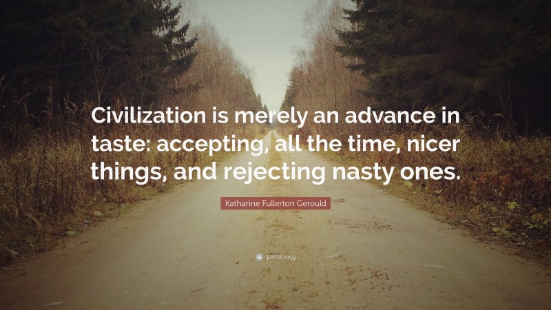 Katharine Fullerton Gerould Quote: “Civilization is merely an advance in taste: accepting, all the time, nicer things, and rejecting nasty ones.”