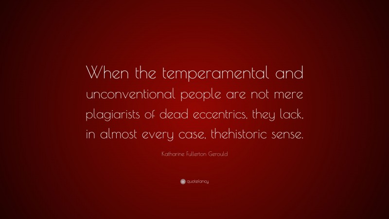 Katharine Fullerton Gerould Quote: “When the temperamental and unconventional people are not mere plagiarists of dead eccentrics, they lack, in almost every case, thehistoric sense.”