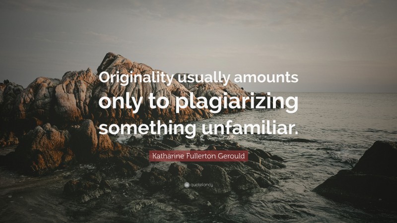 Katharine Fullerton Gerould Quote: “Originality usually amounts only to plagiarizing something unfamiliar.”