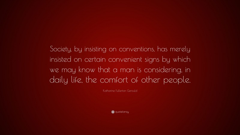 Katharine Fullerton Gerould Quote: “Society, by insisting on conventions, has merely insisted on certain convenient signs by which we may know that a man is considering, in daily life, the comfort of other people.”