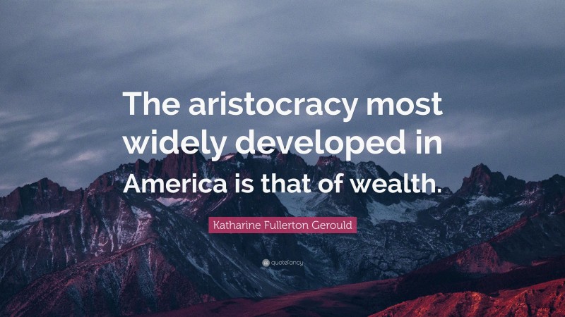 Katharine Fullerton Gerould Quote: “The aristocracy most widely developed in America is that of wealth.”
