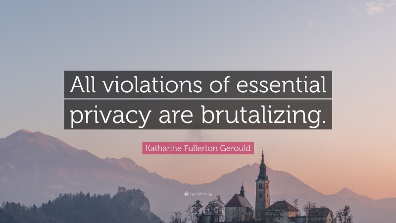 Katharine Fullerton Gerould Quote: “All violations of essential privacy are brutalizing.”