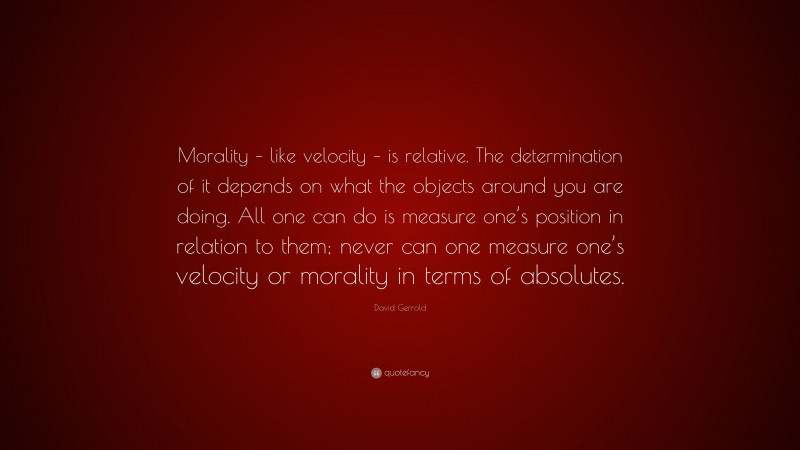 David Gerrold Quote: “Morality – like velocity – is relative. The determination of it depends on what the objects around you are doing. All one can do is measure one’s position in relation to them; never can one measure one’s velocity or morality in terms of absolutes.”