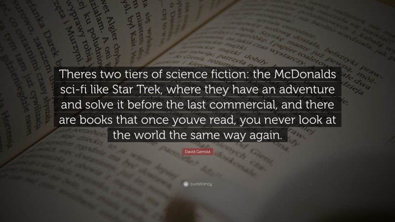 David Gerrold Quote: “Theres two tiers of science fiction: the McDonalds sci-fi like Star Trek, where they have an adventure and solve it before the last commercial, and there are books that once youve read, you never look at the world the same way again.”