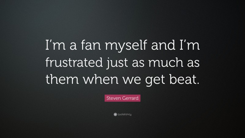 Steven Gerrard Quote: “I’m a fan myself and I’m frustrated just as much as them when we get beat.”