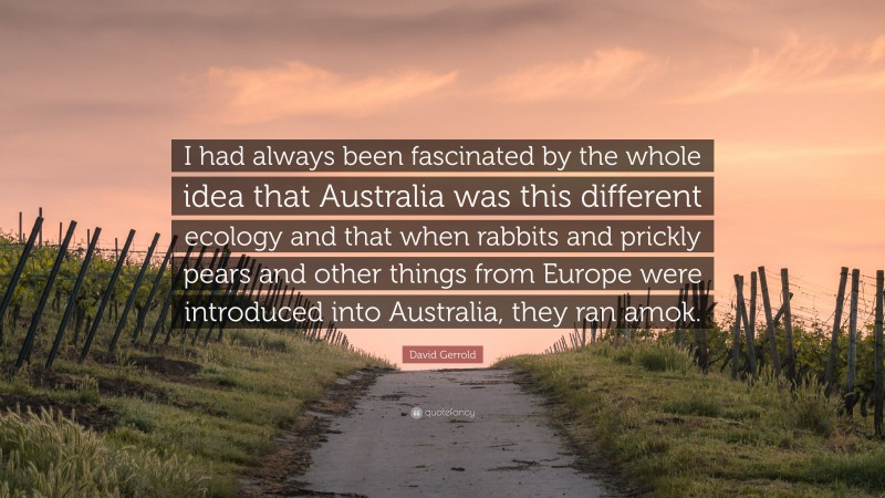 David Gerrold Quote: “I had always been fascinated by the whole idea that Australia was this different ecology and that when rabbits and prickly pears and other things from Europe were introduced into Australia, they ran amok.”