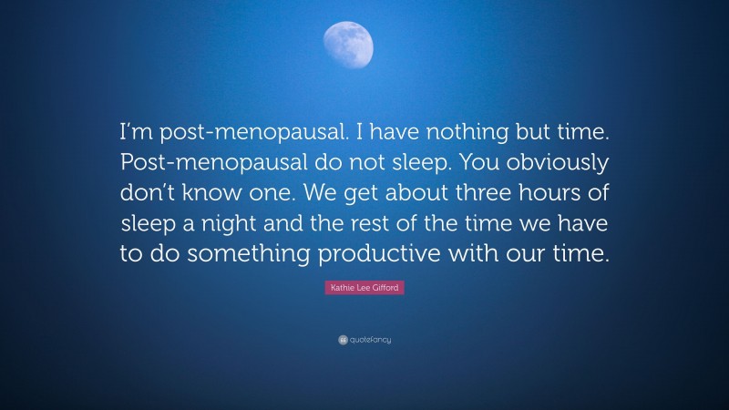Kathie Lee Gifford Quote: “I’m post-menopausal. I have nothing but time. Post-menopausal do not sleep. You obviously don’t know one. We get about three hours of sleep a night and the rest of the time we have to do something productive with our time.”