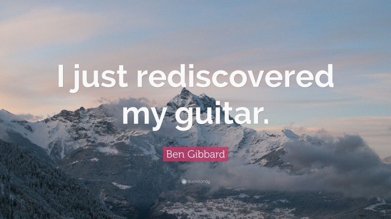 Ben Gibbard Quote: “I just rediscovered my guitar.”