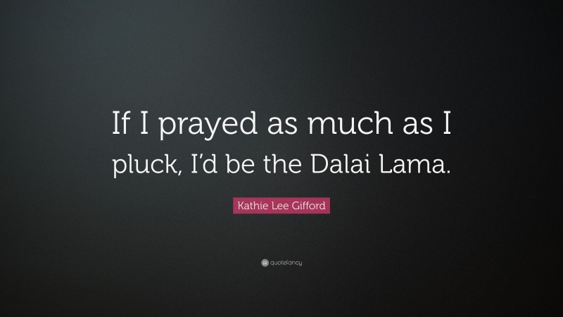 Kathie Lee Gifford Quote: “If I prayed as much as I pluck, I’d be the Dalai Lama.”
