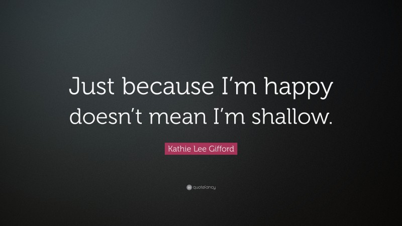 Kathie Lee Gifford Quote: “Just because I’m happy doesn’t mean I’m shallow.”
