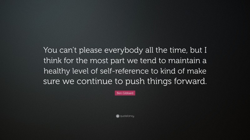 Ben Gibbard Quote: “You can’t please everybody all the time, but I think for the most part we tend to maintain a healthy level of self-reference to kind of make sure we continue to push things forward.”
