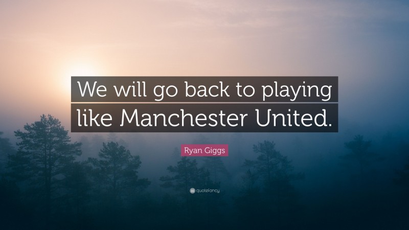 Ryan Giggs Quote: “We will go back to playing like Manchester United.”