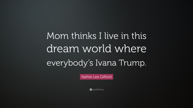 Kathie Lee Gifford Quote: “Mom thinks I live in this dream world where everybody’s Ivana Trump.”