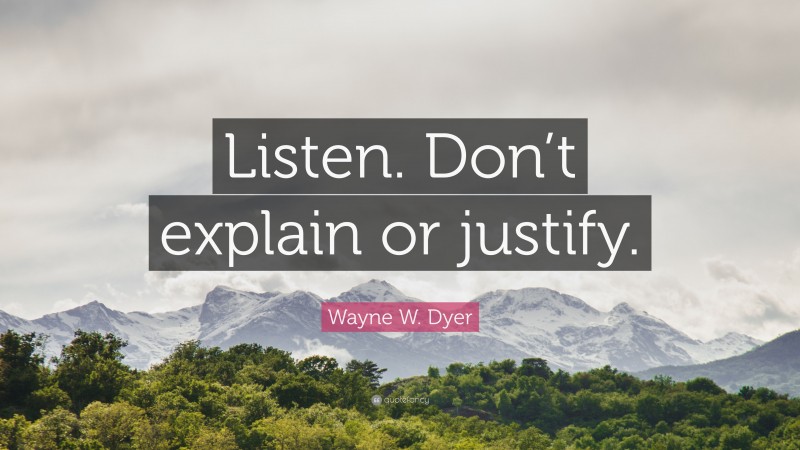 Wayne W. Dyer Quote: “Listen. Don’t explain or justify.”