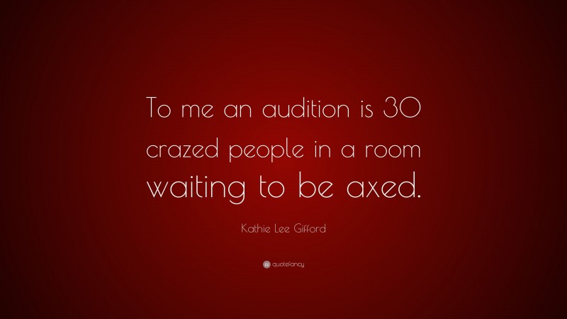 Kathie Lee Gifford Quote: “To me an audition is 30 crazed people in a room waiting to be axed.”