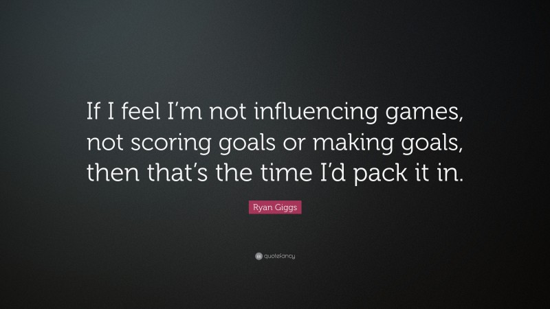 Ryan Giggs Quote: “If I feel I’m not influencing games, not scoring goals or making goals, then that’s the time I’d pack it in.”