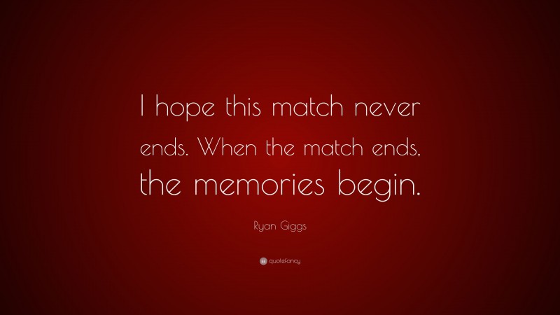 Ryan Giggs Quote: “I hope this match never ends. When the match ends, the memories begin.”
