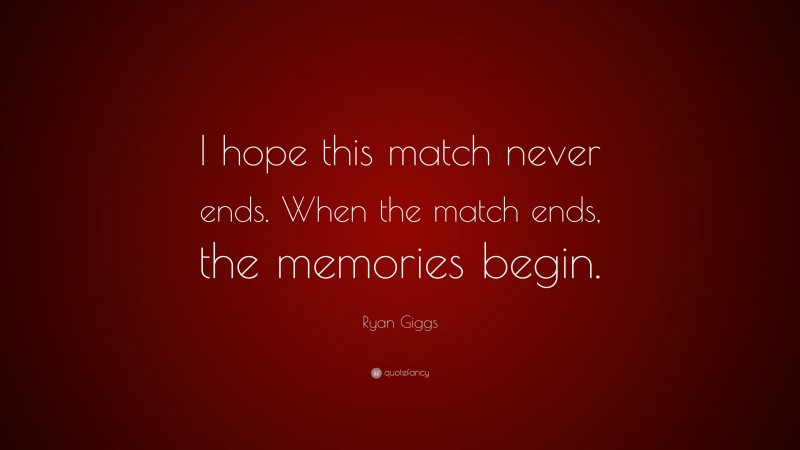 Ryan Giggs Quote: “I hope this match never ends. When the match ends, the memories begin.”