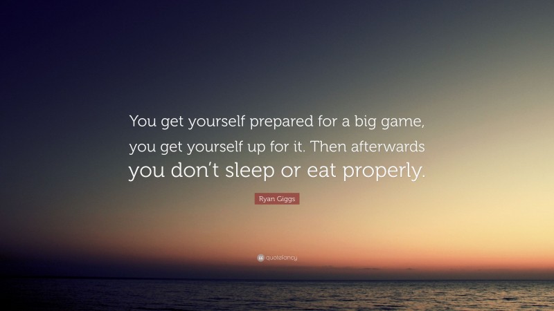 Ryan Giggs Quote: “You get yourself prepared for a big game, you get yourself up for it. Then afterwards you don’t sleep or eat properly.”