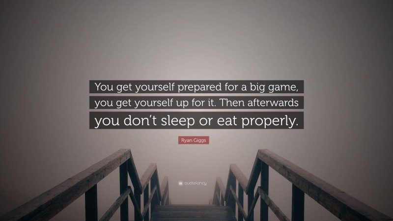 Ryan Giggs Quote: “You get yourself prepared for a big game, you get yourself up for it. Then afterwards you don’t sleep or eat properly.”