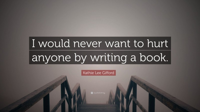 Kathie Lee Gifford Quote: “I would never want to hurt anyone by writing a book.”