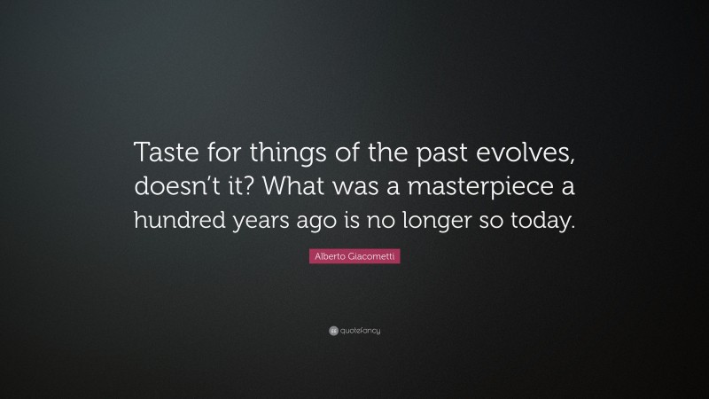 Alberto Giacometti Quote: “Taste for things of the past evolves, doesn’t it? What was a masterpiece a hundred years ago is no longer so today.”