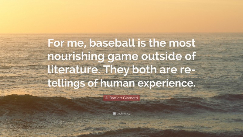 A. Bartlett Giamatti Quote: “For me, baseball is the most nourishing game outside of literature. They both are re-tellings of human experience.”