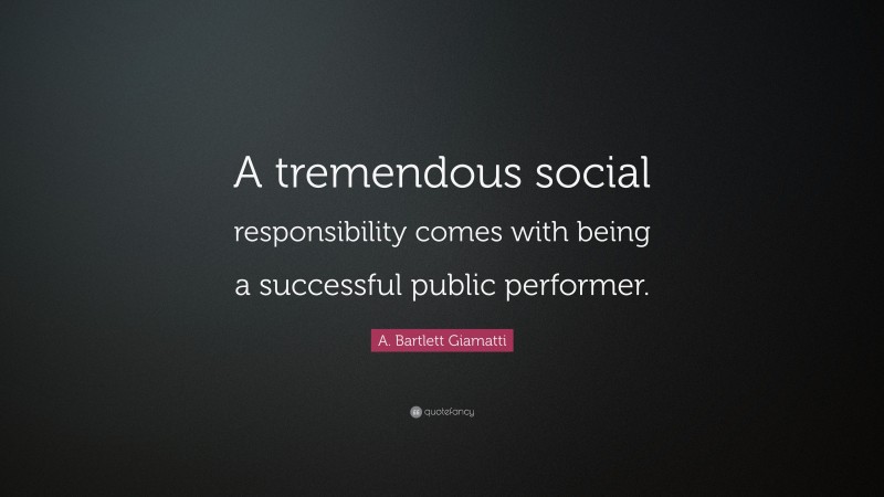 A. Bartlett Giamatti Quote: “A tremendous social responsibility comes with being a successful public performer.”
