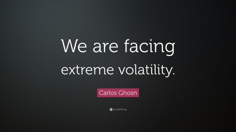 Carlos Ghosn Quote: “We are facing extreme volatility.”