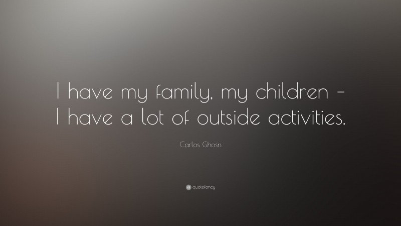 Carlos Ghosn Quote: “I have my family, my children – I have a lot of outside activities.”