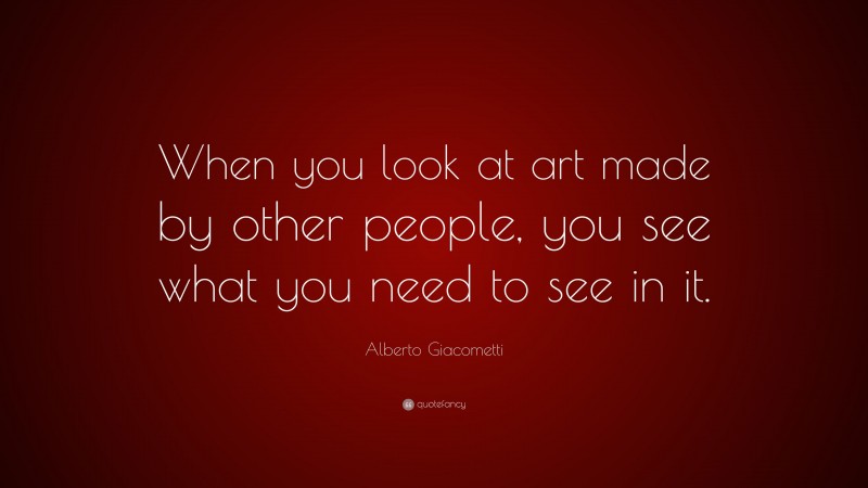 Alberto Giacometti Quote: “When you look at art made by other people, you see what you need to see in it.”