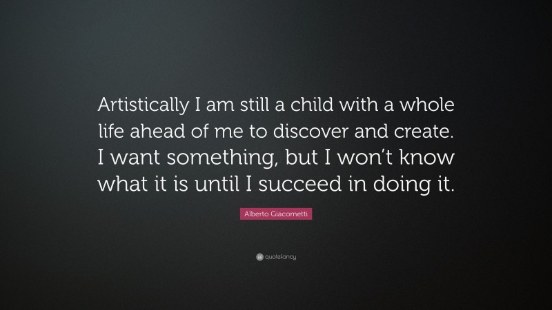 Alberto Giacometti Quote: “Artistically I am still a child with a whole life ahead of me to discover and create. I want something, but I won’t know what it is until I succeed in doing it.”
