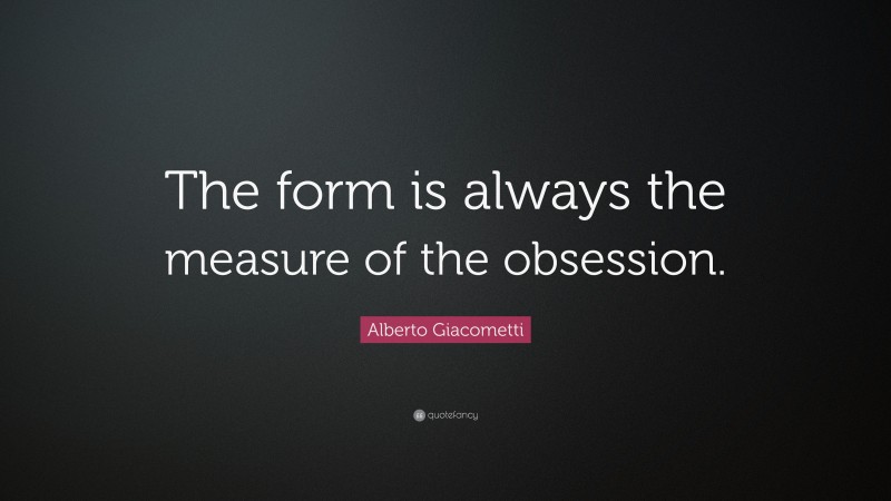 Alberto Giacometti Quote: “The form is always the measure of the obsession.”