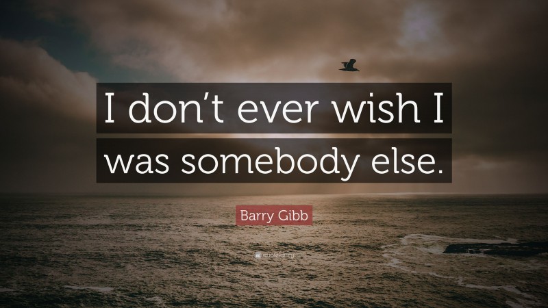 Barry Gibb Quote: “I don’t ever wish I was somebody else.”