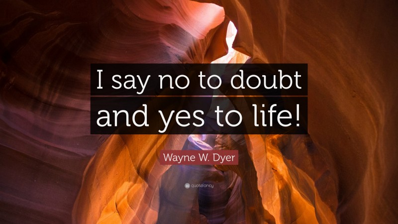 Wayne W. Dyer Quote: “I say no to doubt and yes to life!”