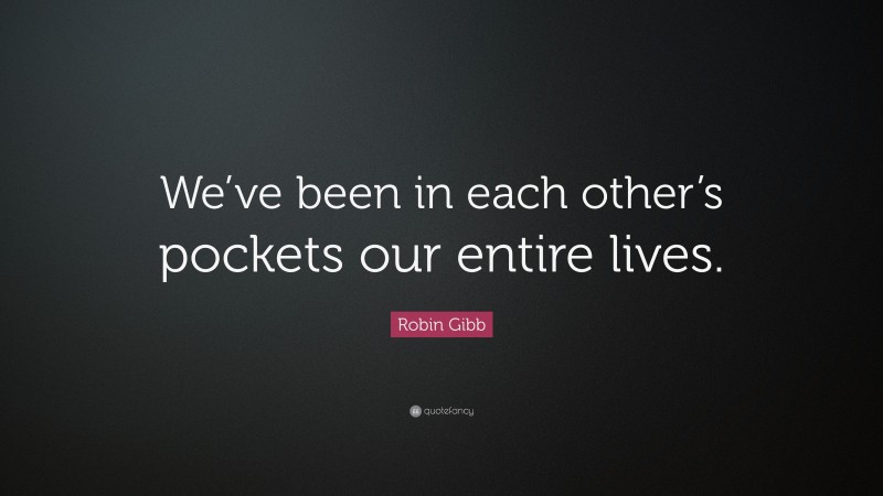 Robin Gibb Quote: “We’ve been in each other’s pockets our entire lives.”