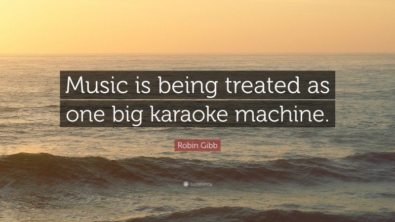 Robin Gibb Quote: “Music is being treated as one big karaoke machine.”
