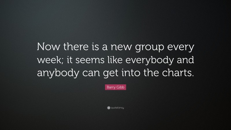 Barry Gibb Quote: “Now there is a new group every week; it seems like everybody and anybody can get into the charts.”