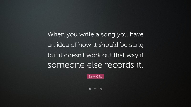 Barry Gibb Quote: “When you write a song you have an idea of how it should be sung but it doesn’t work out that way if someone else records it.”