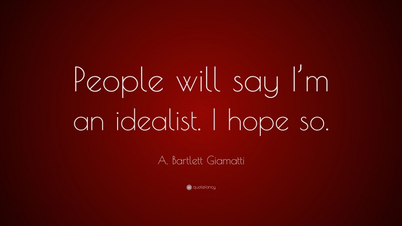 A. Bartlett Giamatti Quote: “People will say I’m an idealist. I hope so.”