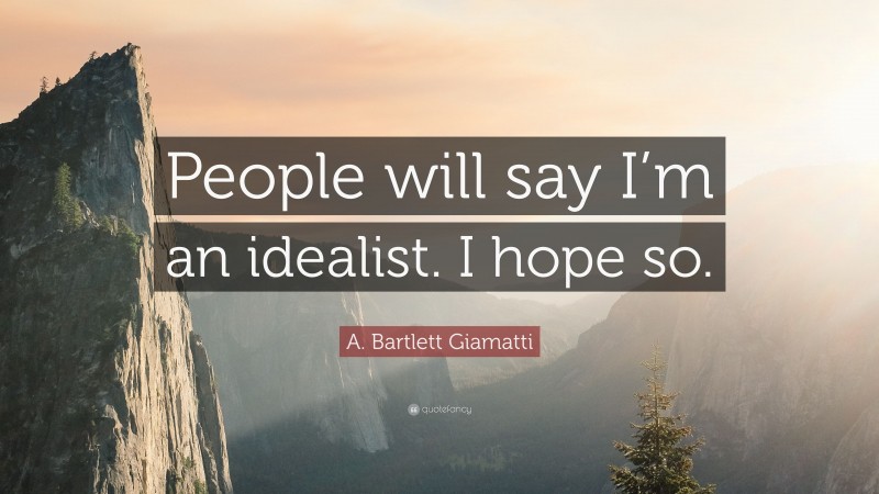 A. Bartlett Giamatti Quote: “People will say I’m an idealist. I hope so.”