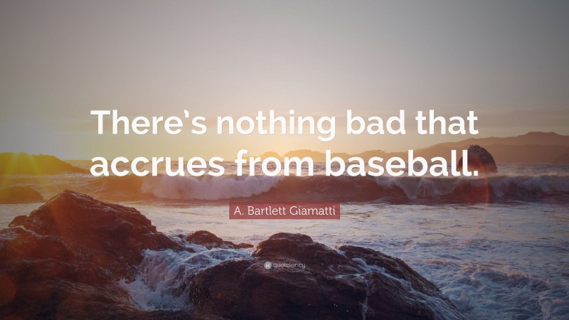 A. Bartlett Giamatti Quote: “There’s nothing bad that accrues from baseball.”