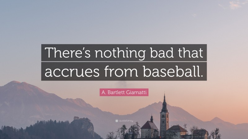 A. Bartlett Giamatti Quote: “There’s nothing bad that accrues from baseball.”