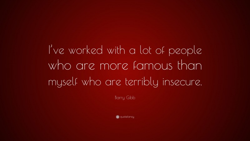Barry Gibb Quote: “I’ve worked with a lot of people who are more famous than myself who are terribly insecure.”