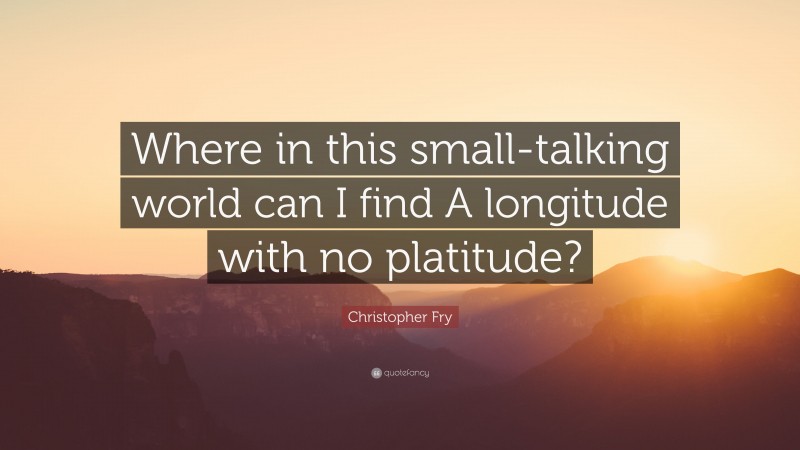 Christopher Fry Quote: “Where in this small-talking world can I find A longitude with no platitude?”