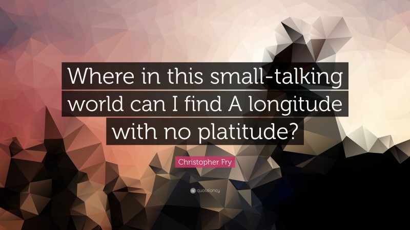 Christopher Fry Quote: “Where in this small-talking world can I find A longitude with no platitude?”