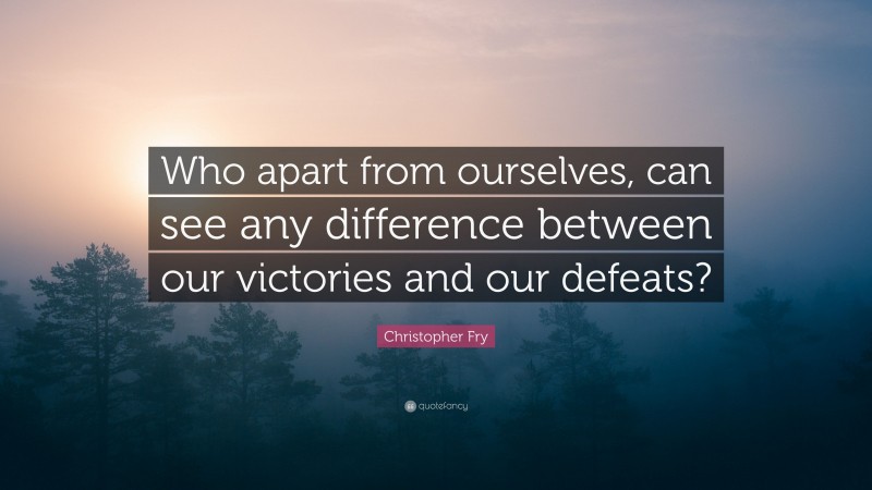 Christopher Fry Quote: “Who apart from ourselves, can see any difference between our victories and our defeats?”